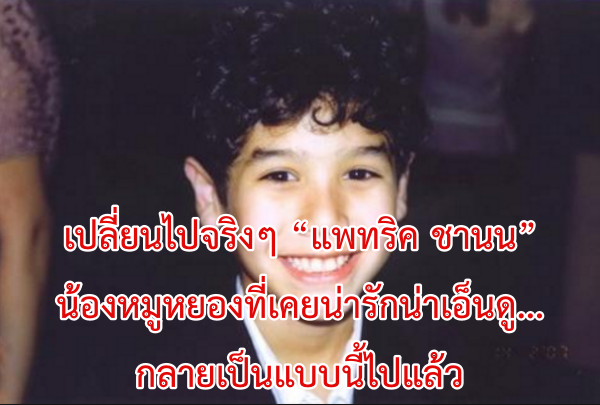 เปลี่ยนไปจริงๆ “แพทริค ชานน” น้องหมูหยองที่เคยน่ารักน่าเอ็นดู… กลายเป็นแบบนี้ไปแล้ว